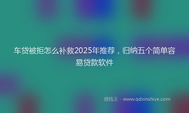 车贷被拒怎么补救2025年推荐，归纳五个简单容易贷款软件