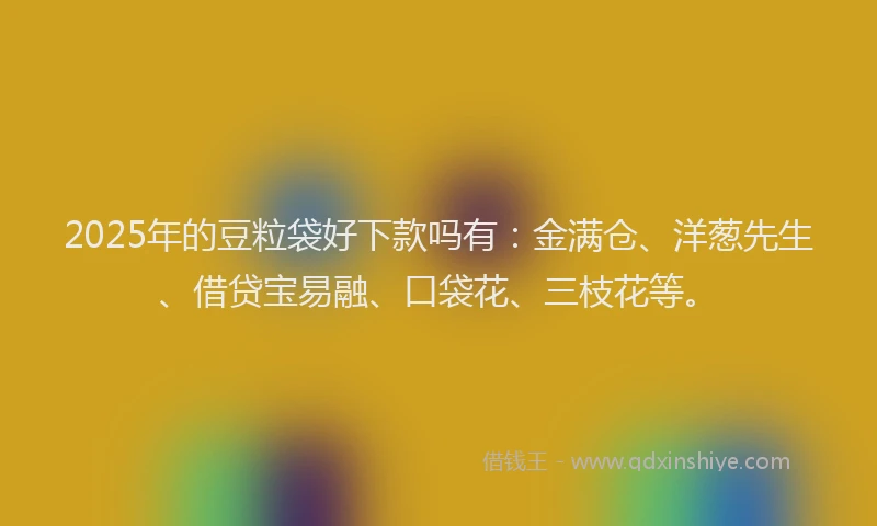 2025年的豆粒袋好下款吗有：金满仓、洋葱先生、借贷宝易融、口袋花、三枝花等。