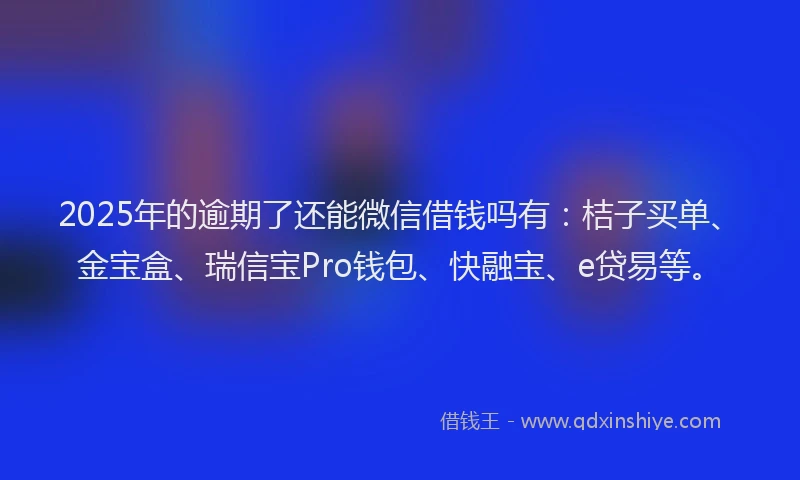 2025年的逾期了还能微信借钱吗有：桔子买单、金宝盒、瑞信宝Pro钱包、快融宝、e贷易等。