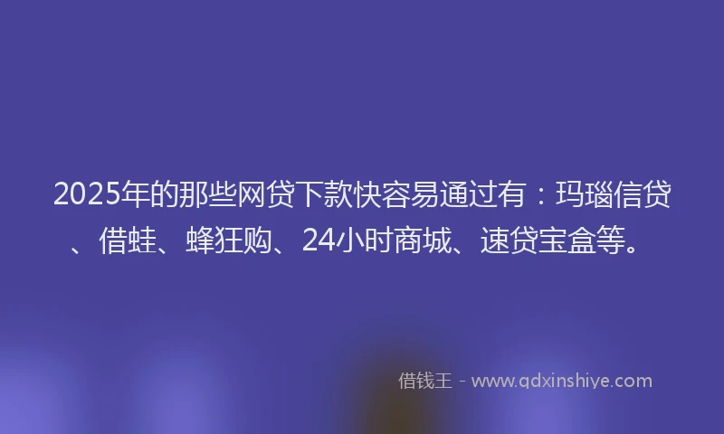 2025年的那些网贷下款快容易通过有：玛瑙信贷、借蛙、蜂狂购、24小时商城、速贷宝盒等。