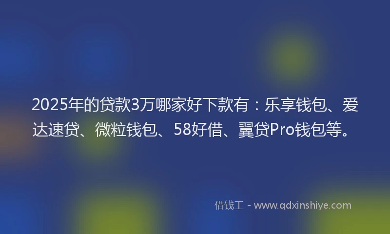 2025年的贷款3万哪家好下款有：乐享钱包、爱达速贷、微粒钱包、58好借、翼贷Pro钱包等。