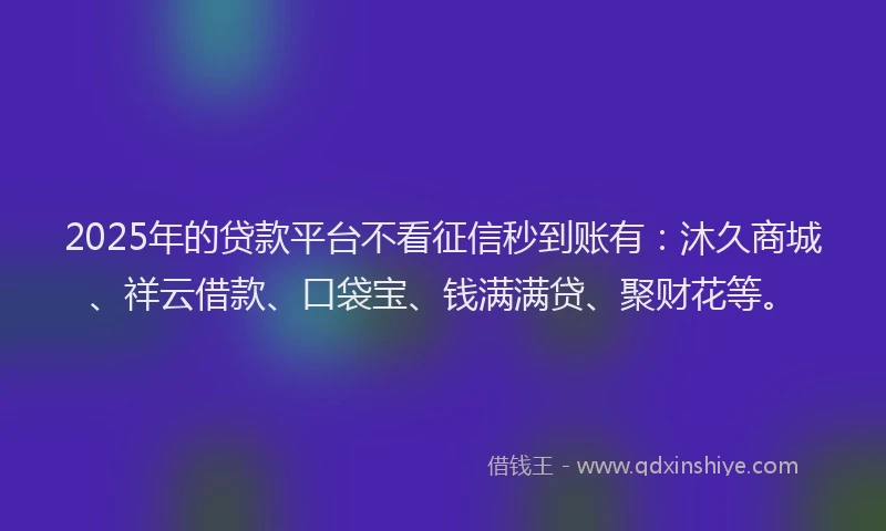 2025年的贷款平台不看征信秒到账有：沐久商城、祥云借款、口袋宝、钱满满贷、聚财花等。