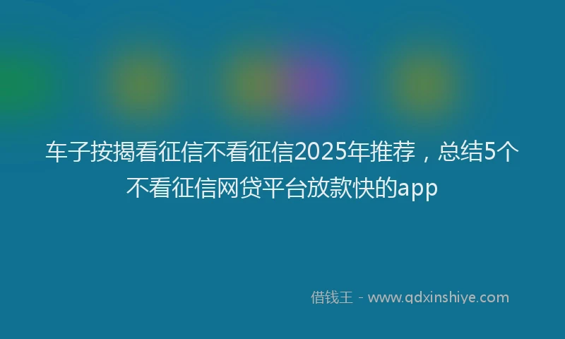 车子按揭看征信不看征信2025年推荐，总结5个不看征信网贷平台放款快的app