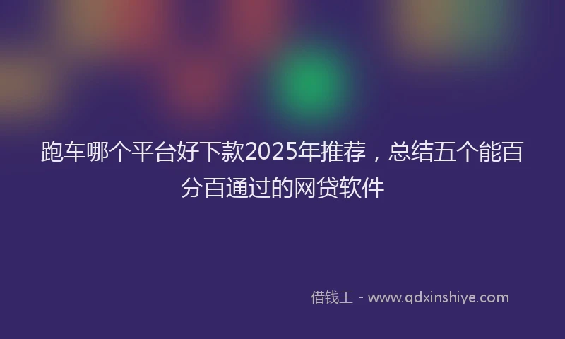 跑车哪个平台好下款2025年推荐，总结五个能百分百通过的网贷软件