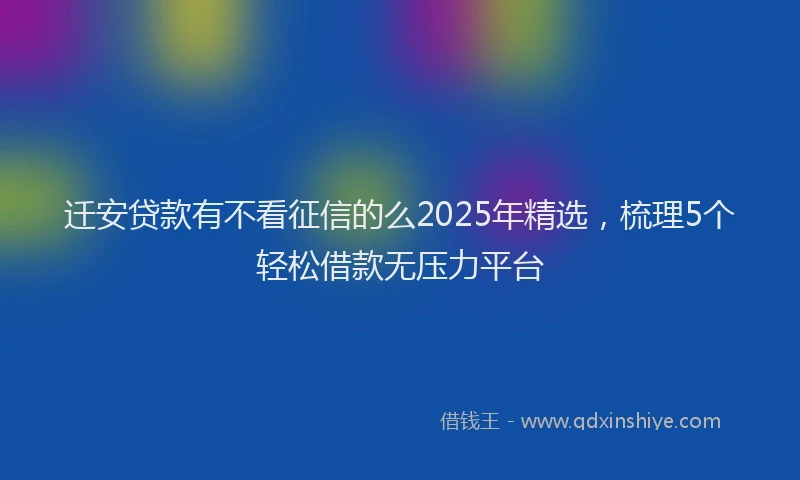 迁安贷款有不看征信的么2025年精选，梳理5个轻松借款无压力平台