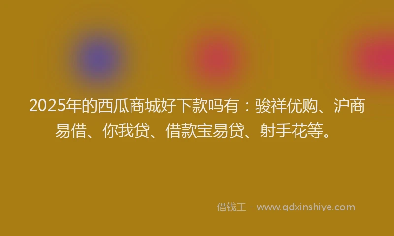 2025年的西瓜商城好下款吗有：骏祥优购、沪商易借、你我贷、借款宝易贷、射手花等。