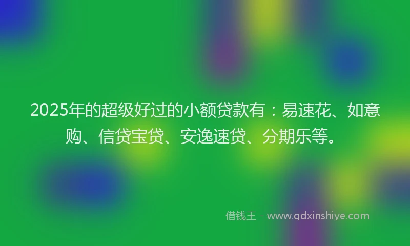 2025年的超级好过的小额贷款有：易速花、如意购、信贷宝贷、安逸速贷、分期乐等。