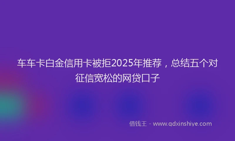 车车卡白金信用卡被拒2025年推荐，总结五个对征信宽松的网贷口子