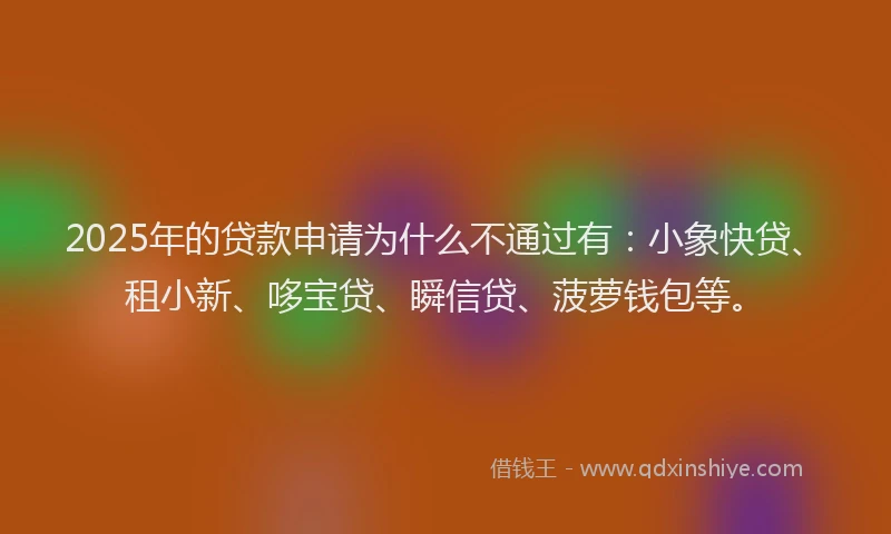 2025年的贷款申请为什么不通过有：小象快贷、租小新、哆宝贷、瞬信贷、菠萝钱包等。