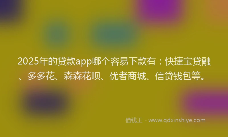 2025年的贷款app哪个容易下款有：快捷宝贷融、多多花、森森花呗、优者商城、信贷钱包等。