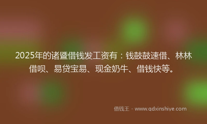 2025年的诸暨借钱发工资有：钱鼓鼓速借、林林借呗、易贷宝易、现金奶牛、借钱快等。