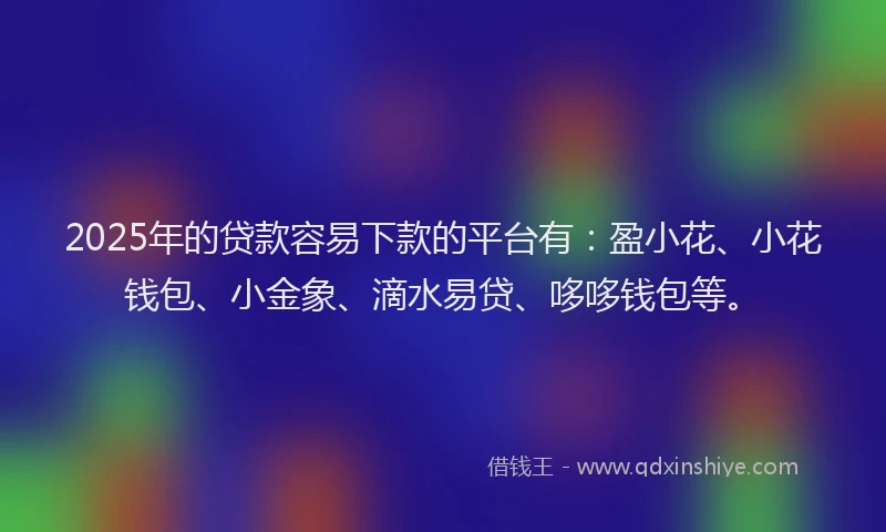 2025年的贷款容易下款的平台有：盈小花、小花钱包、小金象、滴水易贷、哆哆钱包等。