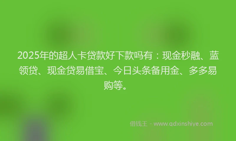 2025年的超人卡贷款好下款吗有：现金秒融、蓝领贷、现金贷易借宝、今日头条备用金、多多易购等。
