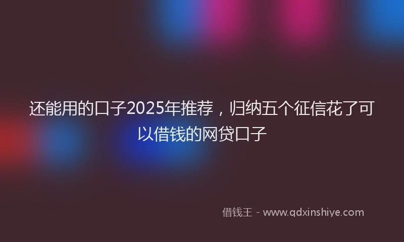 还能用的口子2025年推荐，归纳五个征信花了可以借钱的网贷口子