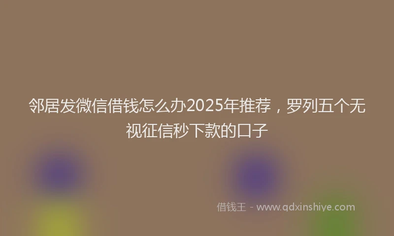 邻居发微信借钱怎么办2025年推荐，罗列五个无视征信秒下款的口子