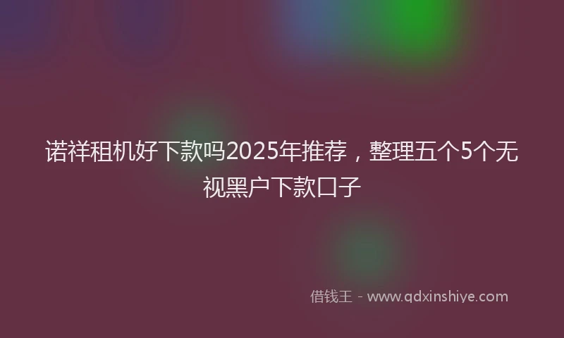 诺祥租机好下款吗2025年推荐，整理五个5个无视黑户下款口子