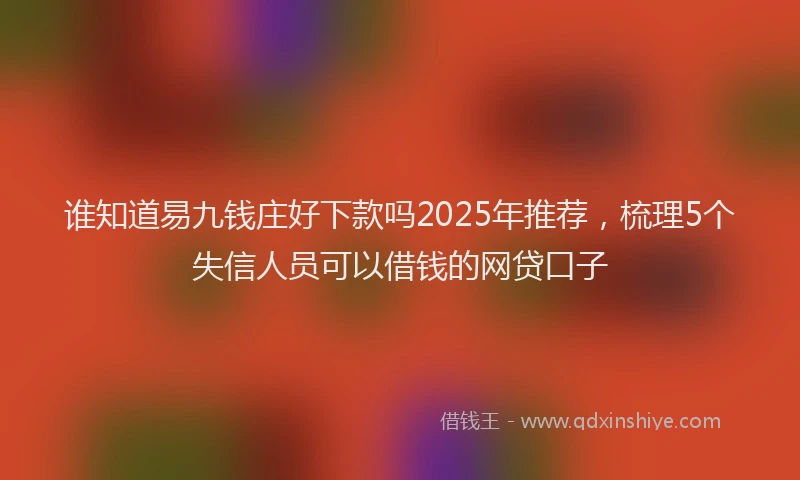 谁知道易九钱庄好下款吗2025年推荐，梳理5个失信人员可以借钱的网贷口子