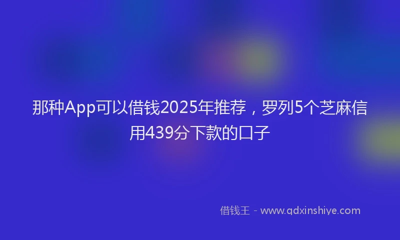 那种App可以借钱2025年推荐，罗列5个芝麻信用439分下款的口子