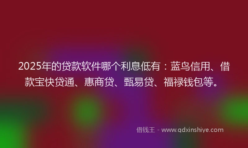 2025年的贷款软件哪个利息低有：蓝鸟信用、借款宝快贷通、惠商贷、甄易贷、福禄钱包等。