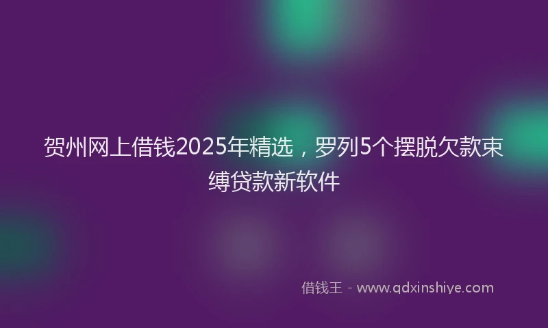 贺州网上借钱2025年精选，罗列5个摆脱欠款束缚贷款新软件