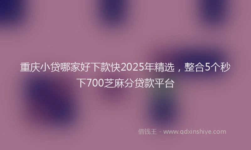 重庆小贷哪家好下款快2025年精选，整合5个秒下700芝麻分贷款平台