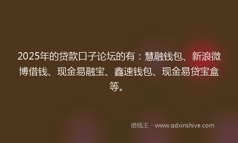 2025年的贷款口子论坛的有：慧融钱包、新浪微博借钱、现金易融宝、鑫速钱包、现金易贷宝盒等。