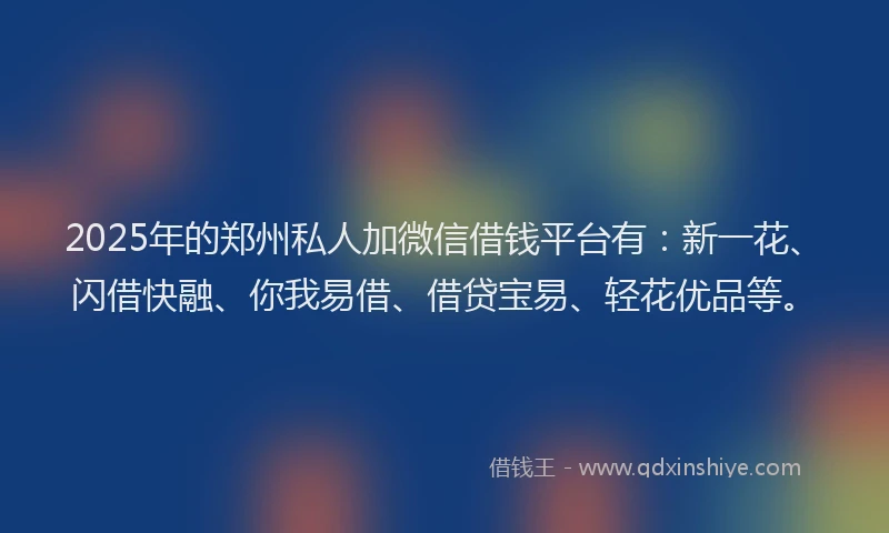 2025年的郑州私人加微信借钱平台有：新一花、闪借快融、你我易借、借贷宝易、轻花优品等。