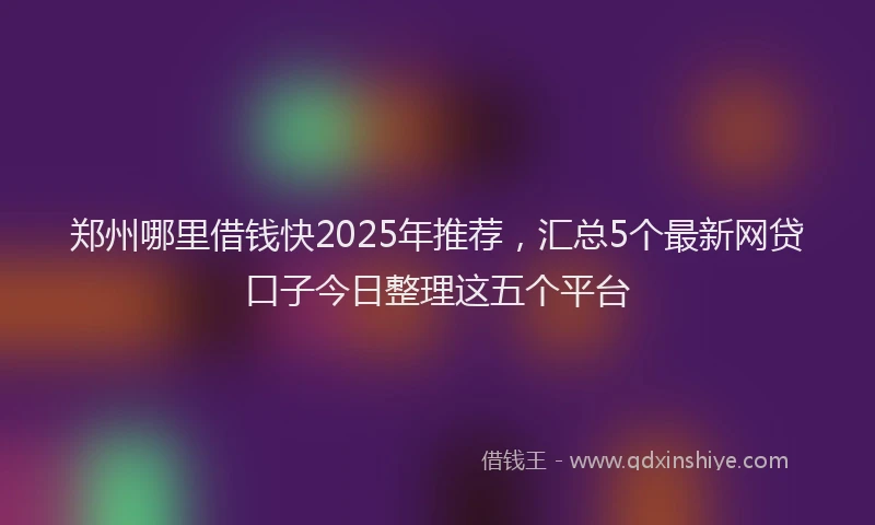 郑州哪里借钱快2025年推荐，汇总5个最新网贷口子今日整理这五个平台