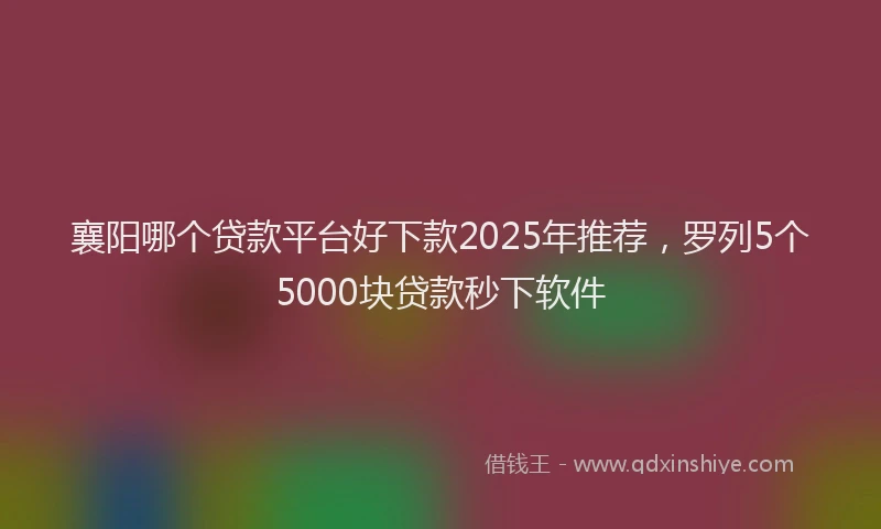 襄阳哪个贷款平台好下款2025年推荐，罗列5个5000块贷款秒下软件