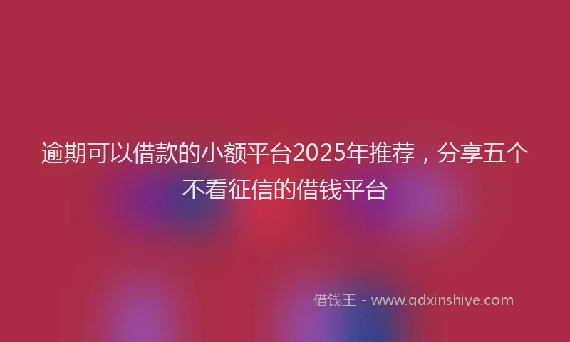 逾期可以借款的小额平台2025年推荐，分享五个不看征信的借钱平台