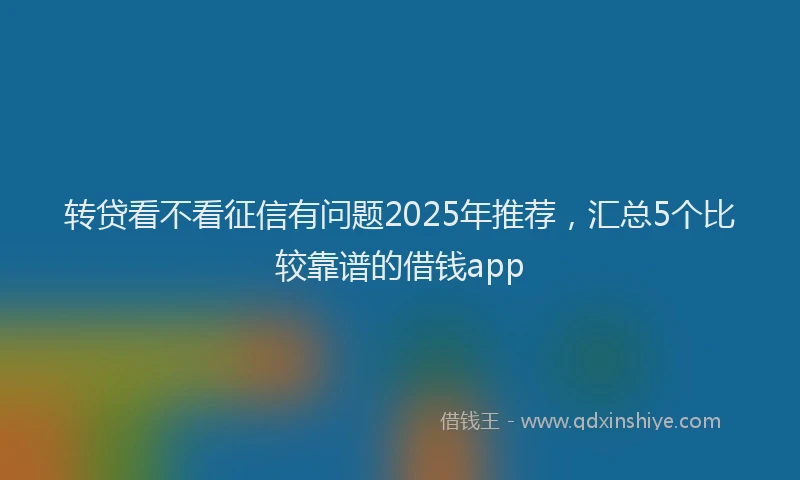 转贷看不看征信有问题2025年推荐，汇总5个比较靠谱的借钱app