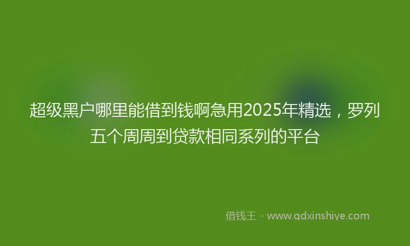 超级黑户哪里能借到钱啊急用2025年精选，罗列五个周周到贷款相同系列的平台
