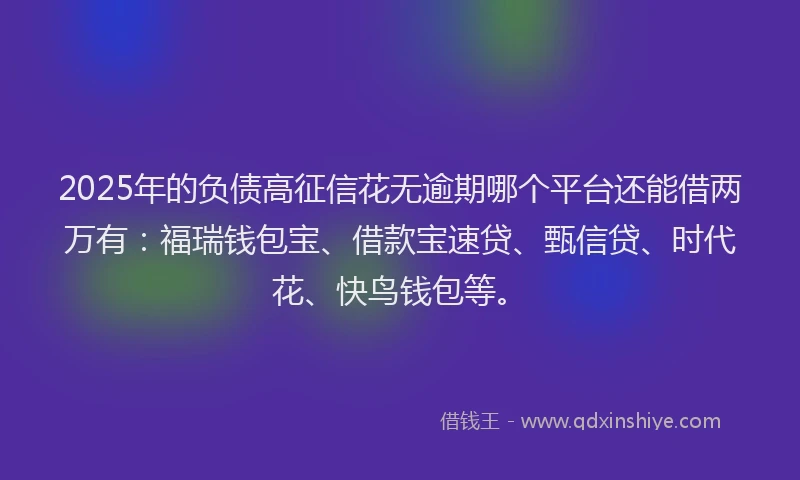 2025年的负债高征信花无逾期哪个平台还能借两万有：福瑞钱包宝、借款宝速贷、甄信贷、时代花、快鸟钱包等。