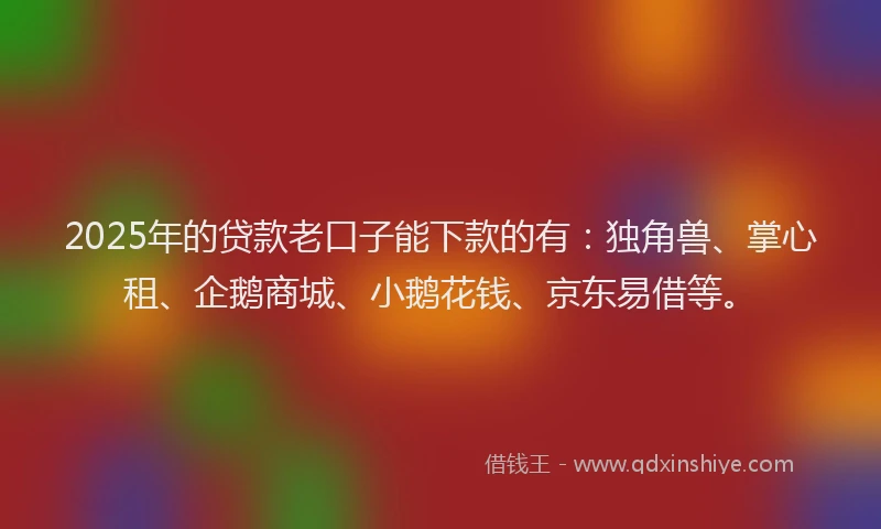 2025年的贷款老口子能下款的有：独角兽、掌心租、企鹅商城、小鹅花钱、京东易借等。