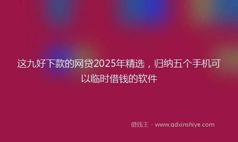 这九好下款的网贷2025年精选，归纳五个手机可以临时借钱的软件