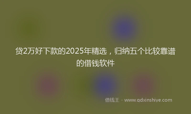贷2万好下款的2025年精选，归纳五个比较靠谱的借钱软件
