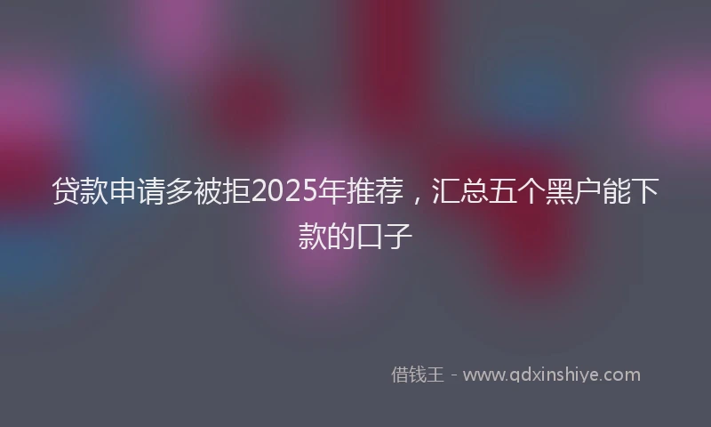 贷款申请多被拒2025年推荐，汇总五个黑户能下款的口子