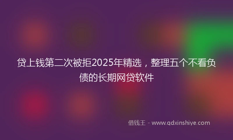 贷上钱第二次被拒2025年精选，整理五个不看负债的长期网贷软件