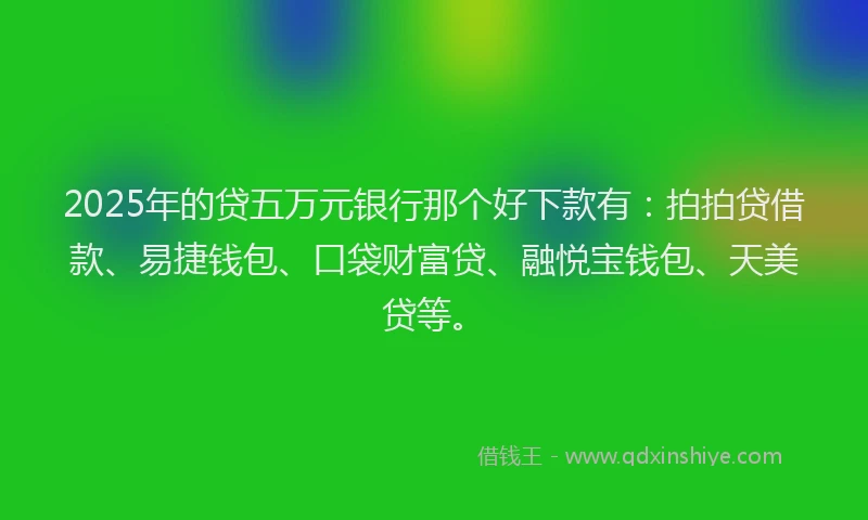 2025年的贷五万元银行那个好下款有：拍拍贷借款、易捷钱包、口袋财富贷、融悦宝钱包、天美贷等。
