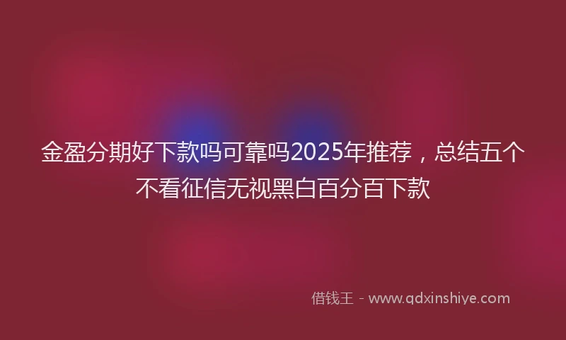 金盈分期好下款吗可靠吗2025年推荐，总结五个不看征信无视黑白百分百下款