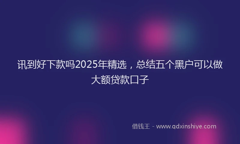 讯到好下款吗2025年精选，总结五个黑户可以做大额贷款口子