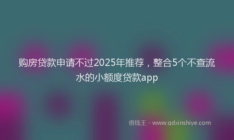购房贷款申请不过2025年推荐，整合5个不查流水的小额度贷款app