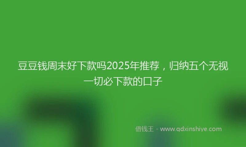 豆豆钱周末好下款吗2025年推荐，归纳五个无视一切必下款的口子