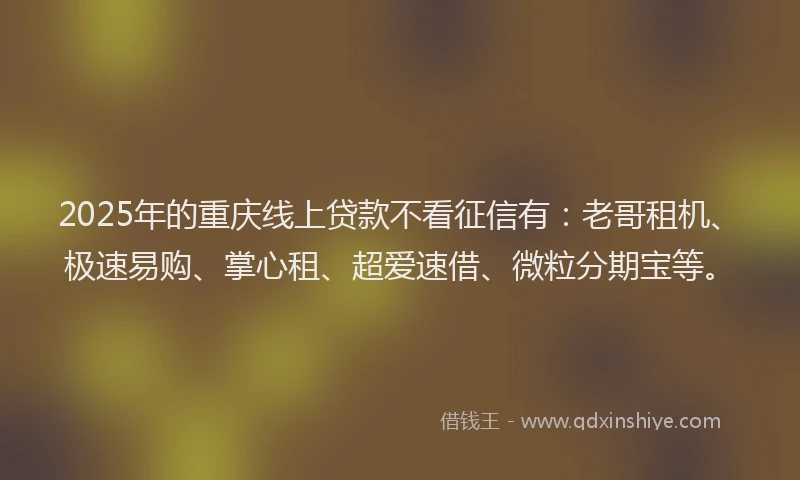 2025年的重庆线上贷款不看征信有：老哥租机、极速易购、掌心租、超爱速借、微粒分期宝等。