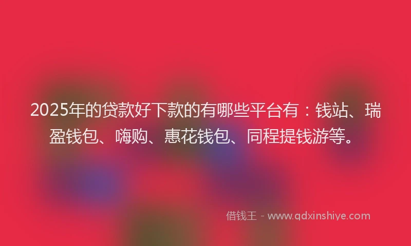 2025年的贷款好下款的有哪些平台有：钱站、瑞盈钱包、嗨购、惠花钱包、同程提钱游等。