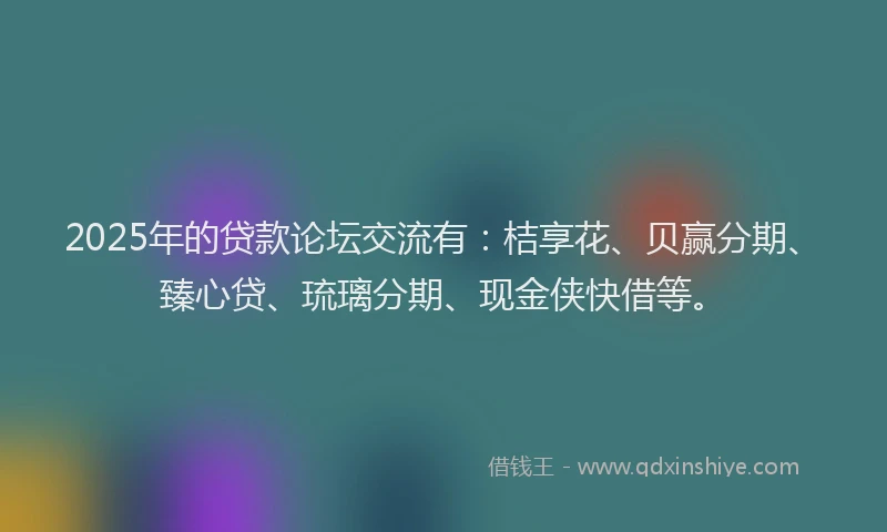 2025年的贷款论坛交流有：桔享花、贝赢分期、臻心贷、琉璃分期、现金侠快借等。