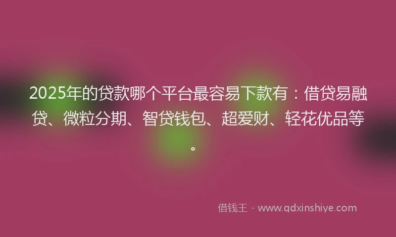 2025年的贷款哪个平台最容易下款有：借贷易融贷、微粒分期、智贷钱包、超爱财、轻花优品等。