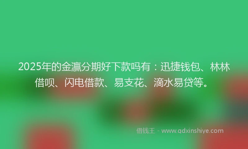 2025年的金灜分期好下款吗有：迅捷钱包、林林借呗、闪电借款、易支花、滴水易贷等。