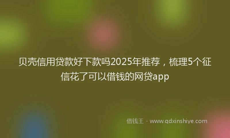 贝壳信用贷款好下款吗2025年推荐，梳理5个征信花了可以借钱的网贷app