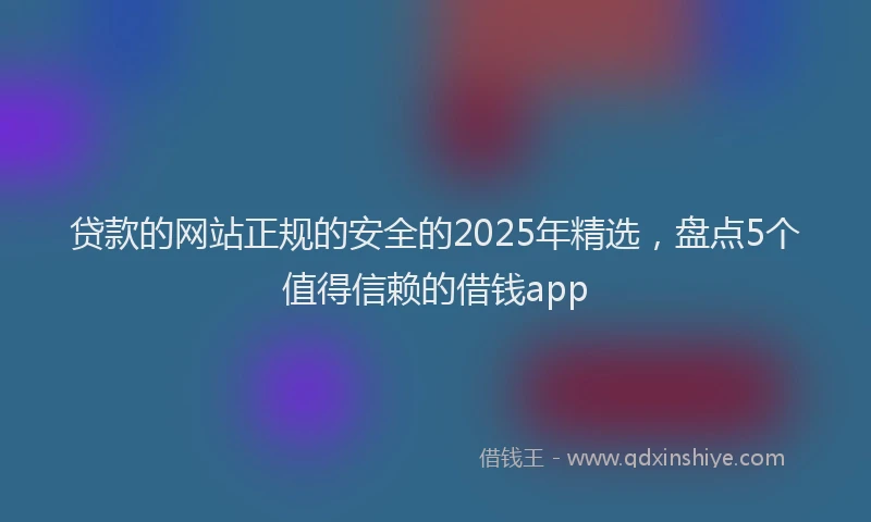 贷款的网站正规的安全的2025年精选，盘点5个值得信赖的借钱app